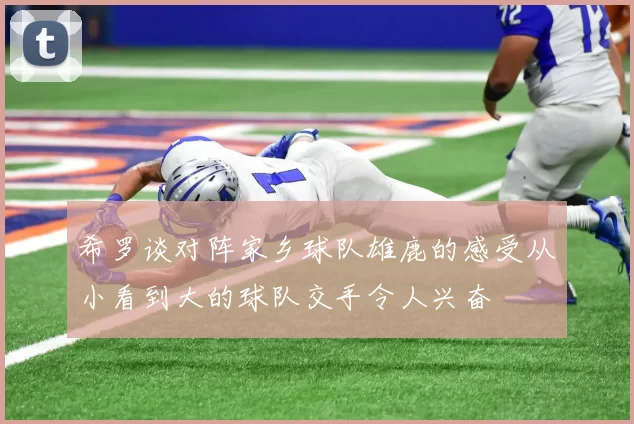 希罗谈对阵家乡球队雄鹿的感受从小看到大的球队交手令人兴奋