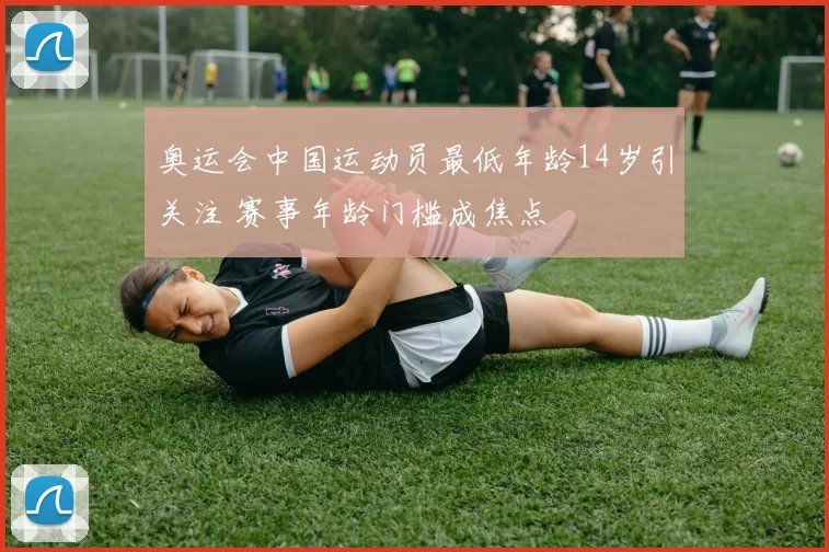 奥运会中国运动员最低年龄14岁引关注 赛事年龄门槛成焦点