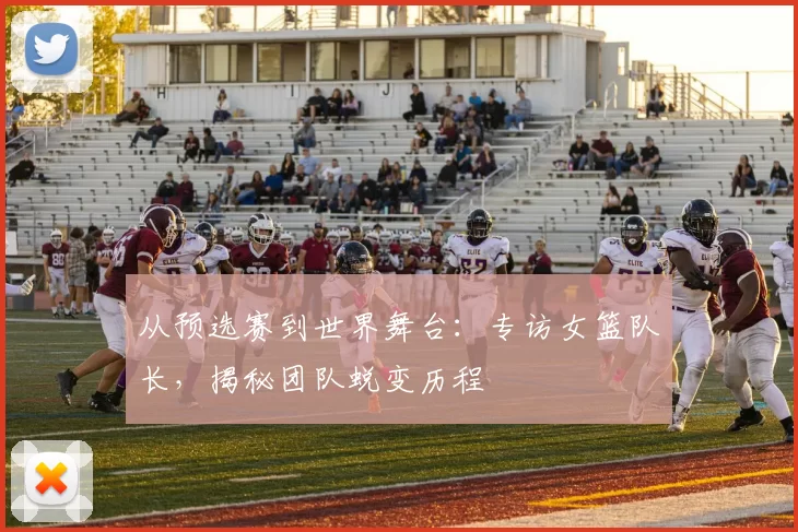 从预选赛到世界舞台:专访女篮队长,揭秘团队蜕变历程