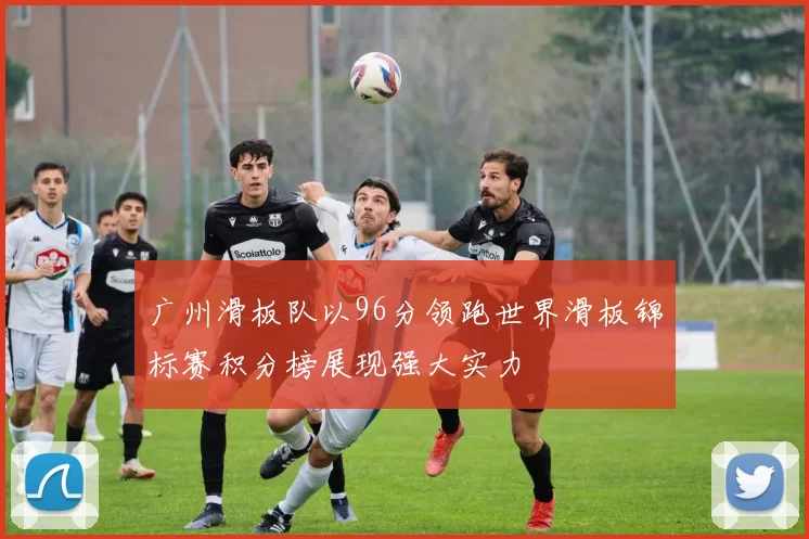 广州滑板队以96分领跑世界滑板锦标赛积分榜展现强大实力