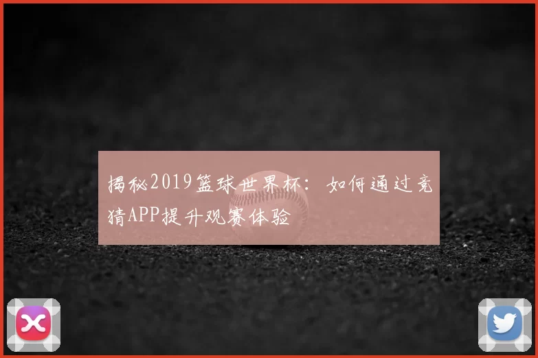 揭秘2019篮球世界杯：如何通过竞猜APP提升观赛体验