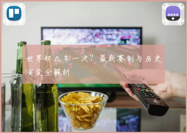 世界杯几年一次？最新赛制与历史演变全解析