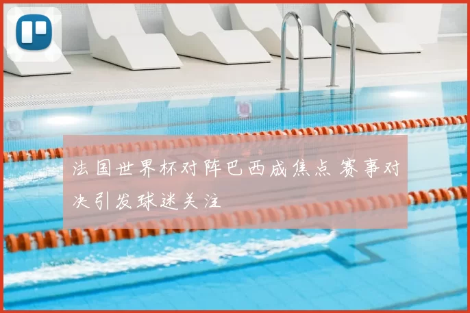 法国世界杯对阵巴西成焦点 赛事对决引发球迷关注