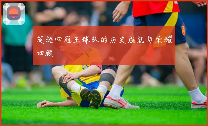 英超四冠王球队的历史成就与荣耀回顾