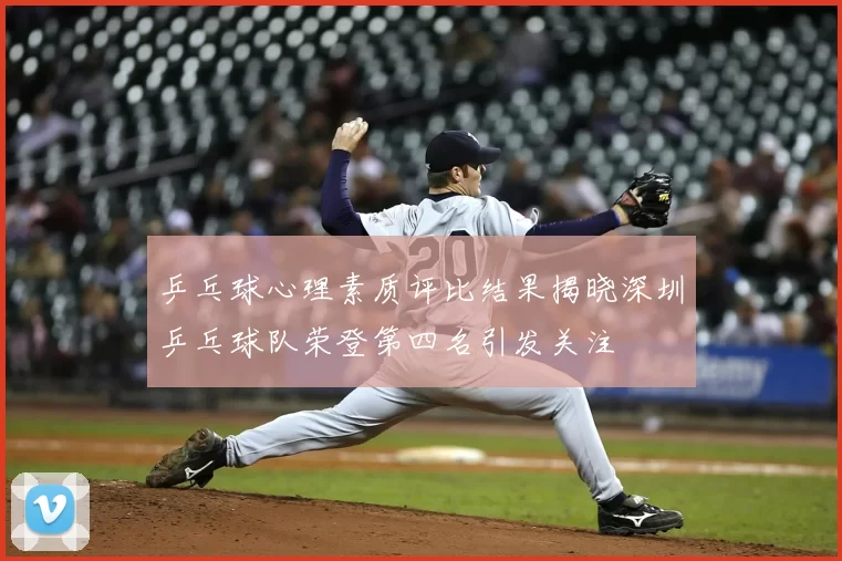 乒乓球心理素质评比结果揭晓深圳乒乓球队荣登第四名引发关注