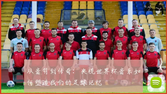 从音符到传奇:央视世界杯音乐如何塑造我们的足球记忆
