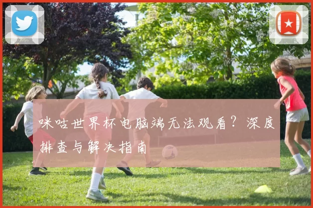 咪咕世界杯电脑端无法观看？深度排查与解决指南