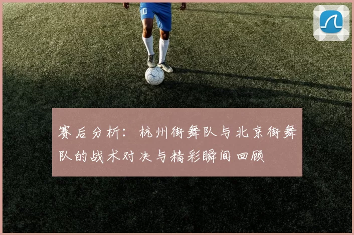 赛后分析:杭州街舞队与北京街舞队的战术对决与精彩瞬间回顾