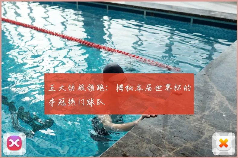 五大劲旅领跑：揭秘本届世界杯的夺冠热门球队