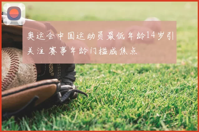 奥运会中国运动员最低年龄14岁引关注 赛事年龄门槛成焦点