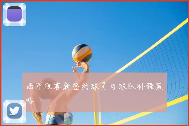 西甲联赛新签约球员与球队补强策略