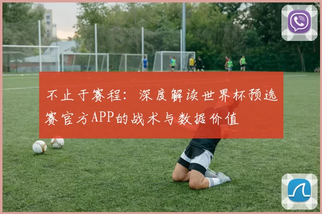 不止于赛程:深度解读世界杯预选赛官方APP的战术与数据价值