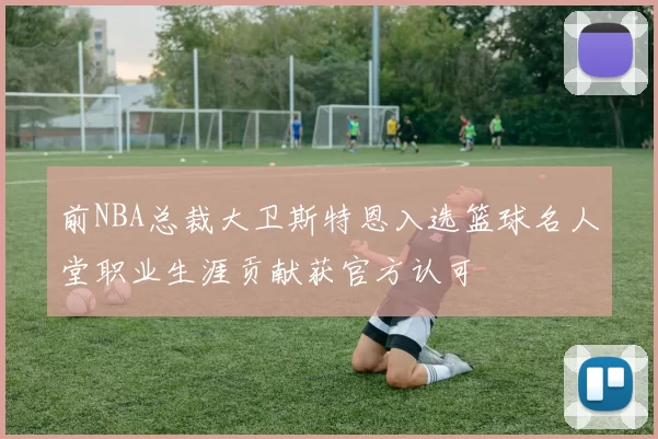 前NBA总裁大卫斯特恩入选篮球名人堂职业生涯贡献获官方认可