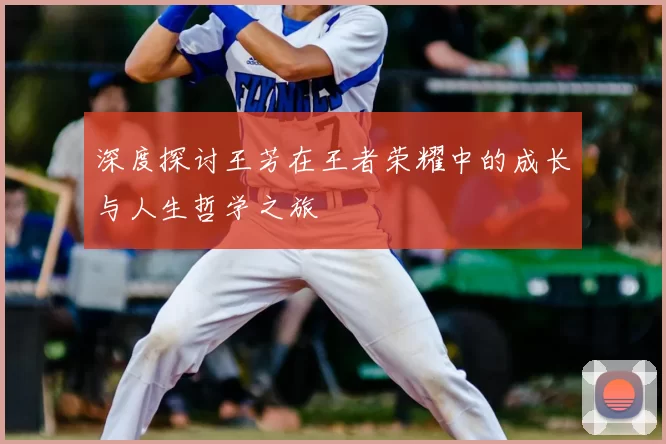 深度探讨王芳在王者荣耀中的成长与人生哲学之旅