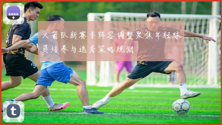 火箭队新赛季阵容调整聚焦年轻球员培养与选秀策略规划