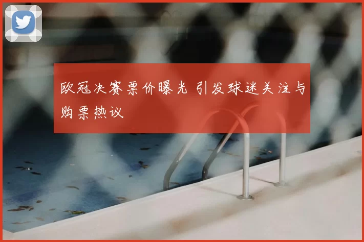 欧冠决赛票价曝光 引发球迷关注与购票热议