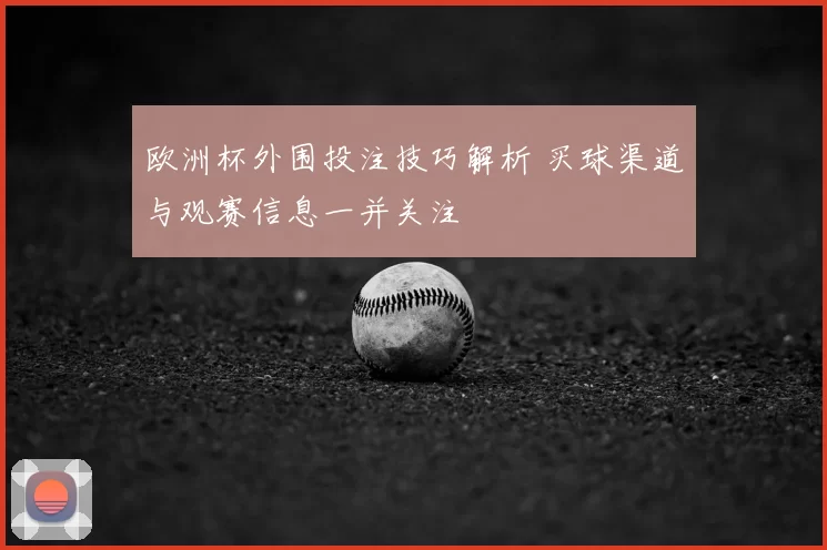 欧洲杯外围投注技巧解析 买球渠道与观赛信息一并关注