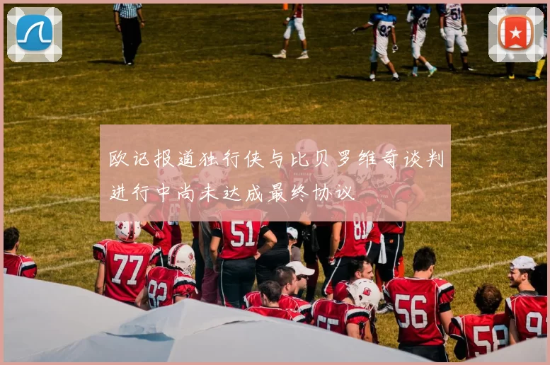 欧记报道独行侠与比贝罗维奇谈判进行中尚未达成最终协议