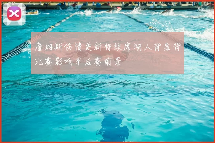 詹姆斯伤情更新将缺席湖人背靠背比赛影响季后赛前景