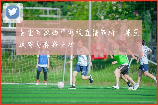 黄金时段西甲电视直播解析:球星追踪与赛事分析