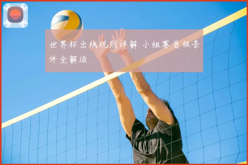 世界杯出线规则详解 小组赛晋级条件全解读