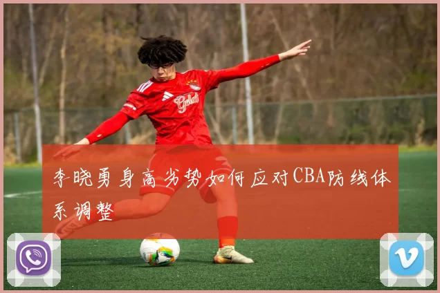 李晓勇身高劣势如何应对CBA防线体系调整