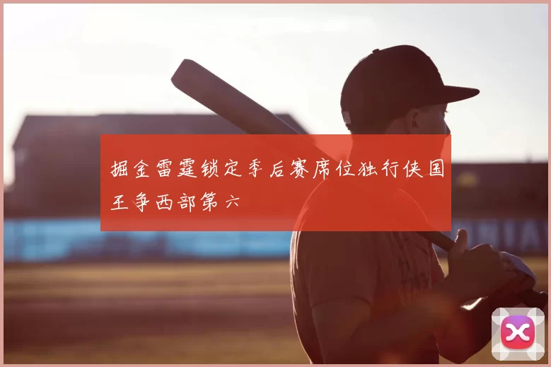 掘金雷霆锁定季后赛席位独行侠国王争西部第六
