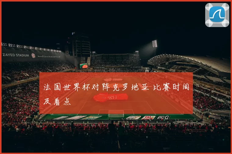 法国世界杯对阵克罗地亚 比赛时间及看点