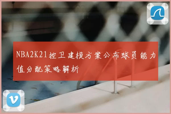 NBA2K21控卫建模方案公布球员能力值分配策略解析