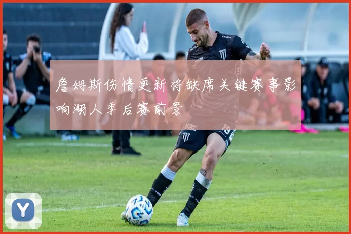 詹姆斯伤情更新将缺席关键赛事影响湖人季后赛前景