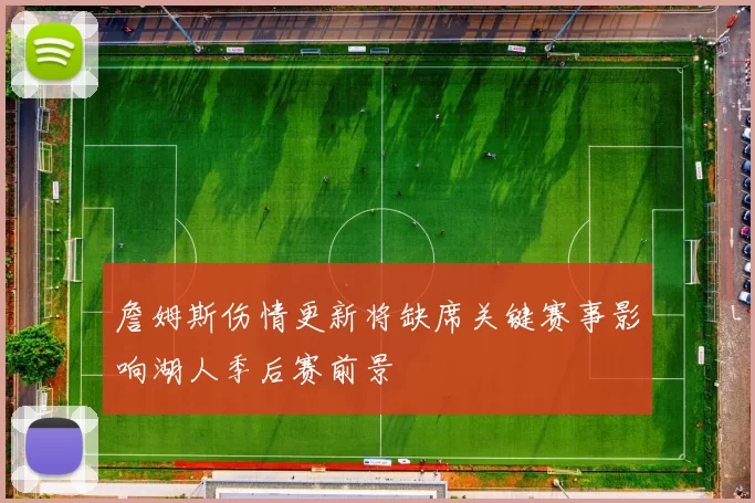 詹姆斯伤情更新将缺席关键赛事影响湖人季后赛前景