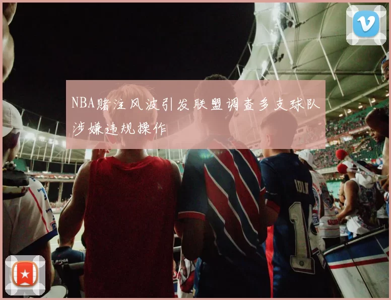 NBA赌注风波引发联盟调查多支球队涉嫌违规操作