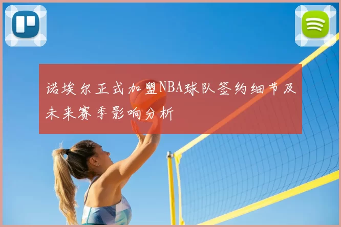 诺埃尔正式加盟NBA球队签约细节及未来赛季影响分析