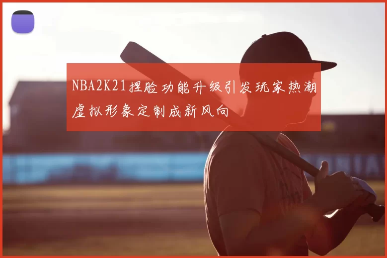 NBA2K21捏脸功能升级引发玩家热潮虚拟形象定制成新风向