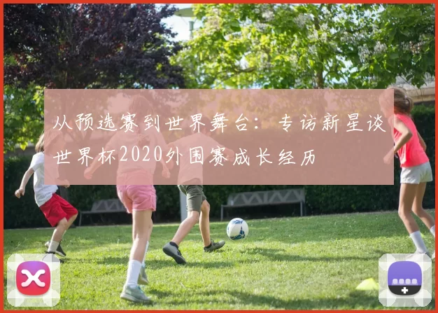 从预选赛到世界舞台:专访新星谈世界杯2020外围赛成长经历