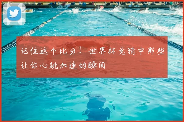 记住这个比分!世界杯竞猜中那些让你心跳加速的瞬间